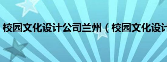 校园文化设计公司兰州（校园文化设计公司）