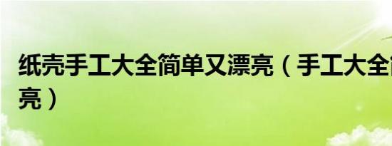 纸壳手工大全简单又漂亮（手工大全简单又漂亮）