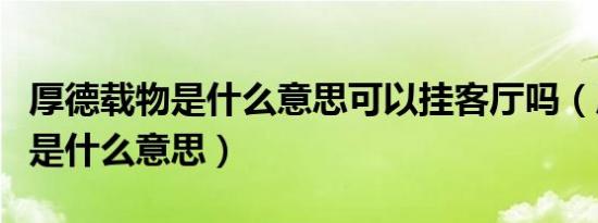 厚德载物是什么意思可以挂客厅吗（厚德载物是什么意思）