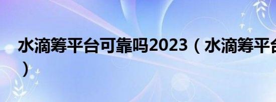 水滴筹平台可靠吗2023（水滴筹平台可靠吗）