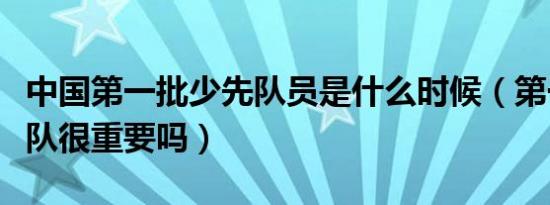 中国第一批少先队员是什么时候（第一批少先队很重要吗）