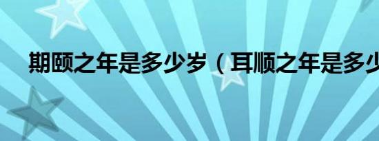 期颐之年是多少岁（耳顺之年是多少岁）