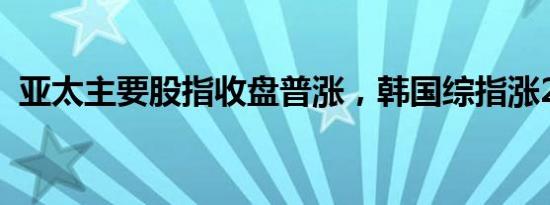 亚太主要股指收盘普涨，韩国综指涨2.16%