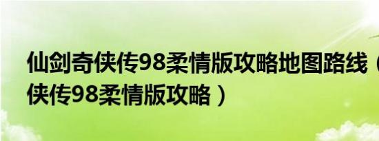 仙剑奇侠传98柔情版攻略地图路线（仙剑奇侠传98柔情版攻略）