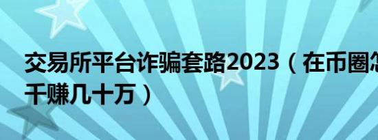 交易所平台诈骗套路2023（在币圈怎么用几千赚几十万）