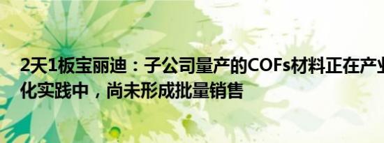 2天1板宝丽迪：子公司量产的COFs材料正在产业化和商业化实践中，尚未形成批量销售