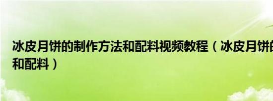 冰皮月饼的制作方法和配料视频教程（冰皮月饼的制作方法和配料）