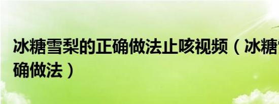 冰糖雪梨的正确做法止咳视频（冰糖雪梨的正确做法）