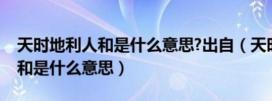 天时地利人和是什么意思?出自（天时地利人和是什么意思）