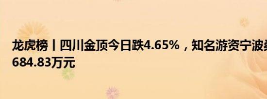 龙虎榜丨四川金顶今日跌4.65%，知名游资宁波桑田路卖出684.83万元