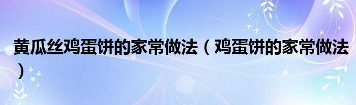 黄瓜丝鸡蛋饼的家常做法（鸡蛋饼的家常做法）