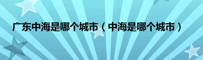 广东中海是哪个城市（中海是哪个城市）