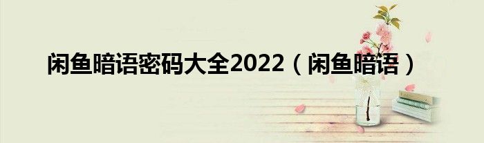 闲鱼暗语密码大全2022（闲鱼暗语）