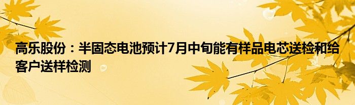 高乐股份：半固态电池预计7月中旬能有样品电芯送检和给客户送样检测