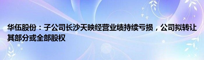 华伍股份：子公司长沙天映经营业绩持续亏损，公司拟转让其部分或全部股权