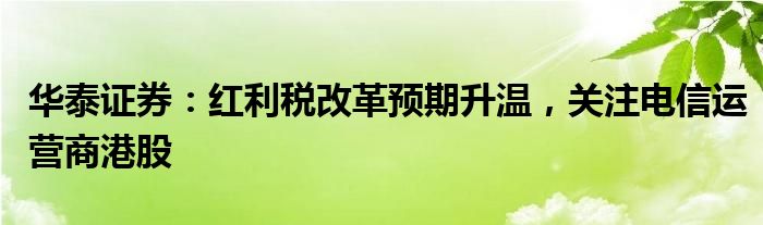 华泰证券：红利税改革预期升温，关注电信运营商港股