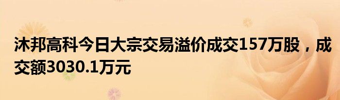 沐邦高科今日大宗交易溢价成交157万股，成交额3030.1万元