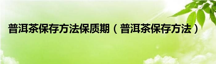 普洱茶保存方法保质期（普洱茶保存方法）