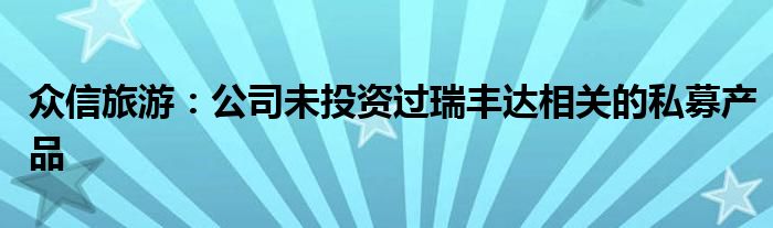 众信旅游：公司未投资过瑞丰达相关的私募产品