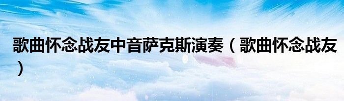 歌曲怀念战友中音萨克斯演奏（歌曲怀念战友）