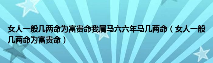 女人一般几两命为富贵命我属马六六年马几两命（女人一般几两命为富贵命）