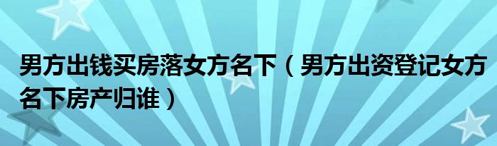 男方出钱买房落女方名下（男方出资登记女方名下房产归谁）