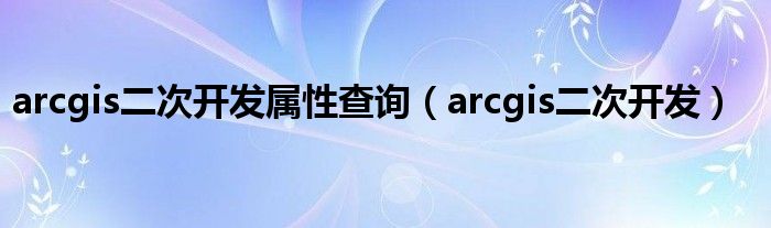 arcgis二次开发属性查询（arcgis二次开发）