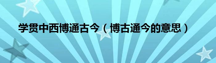 学贯中西博通古今（博古通今的意思）