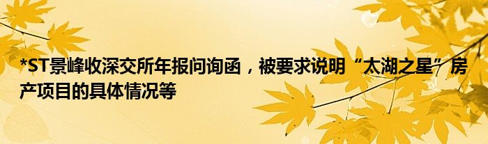 *ST景峰收深交所年报问询函，被要求说明“太湖之星”房产项目的具体情况等