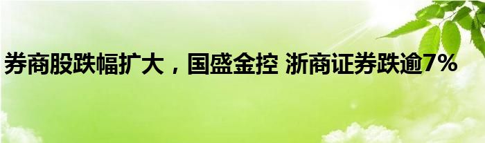 券商股跌幅扩大，国盛金控 浙商证券跌逾7%