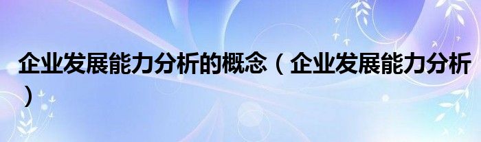 企业发展能力分析的概念（企业发展能力分析）