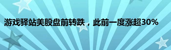 游戏驿站美股盘前转跌，此前一度涨超30%