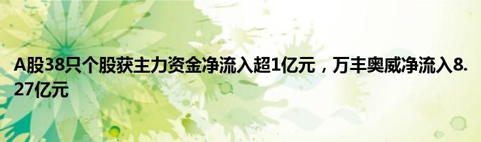 A股38只个股获主力资金净流入超1亿元，万丰奥威净流入8.27亿元