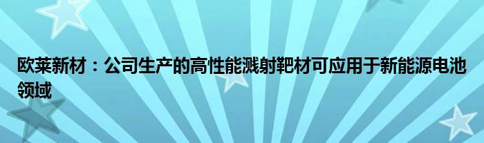 欧莱新材：公司生产的高性能溅射靶材可应用于新能源电池领域