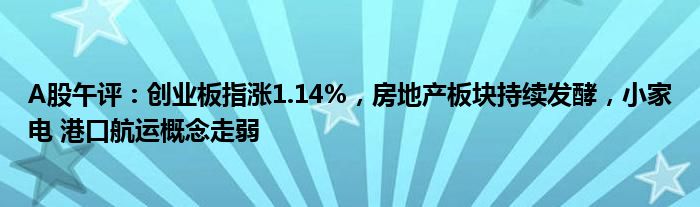 A股午评：创业板指涨1.14%，房地产板块持续发酵，小家电 港口航运概念走弱