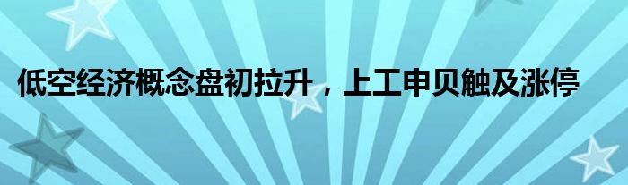 低空经济概念盘初拉升，上工申贝触及涨停