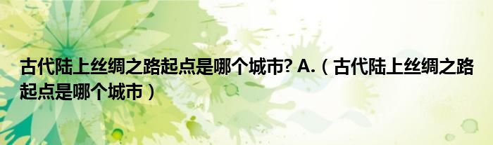 古代陆上丝绸之路起点是哪个城市? A.（古代陆上丝绸之路起点是哪个城市）