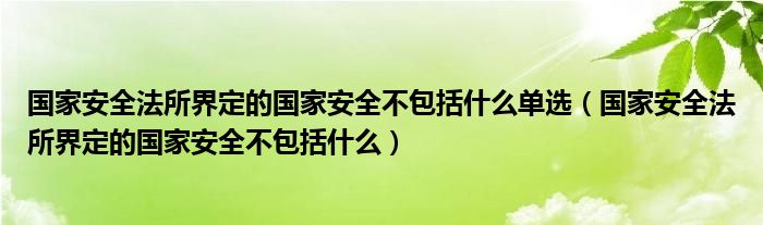 国家安全法所界定的国家安全不包括什么单选（国家安全法所界定的国家安全不包括什么）