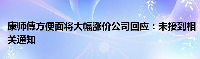 康师傅方便面将大幅涨价公司回应：未接到相关通知