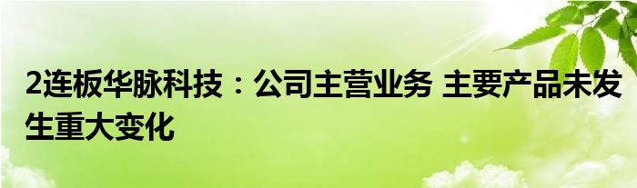 2连板华脉科技：公司主营业务 主要产品未发生重大变化