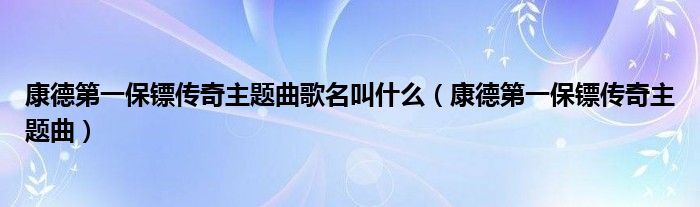 康德第一保镖传奇主题曲歌名叫什么（康德第一保镖传奇主题曲）