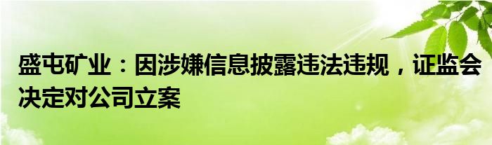 盛屯矿业：因涉嫌信息披露违法违规，证监会决定对公司立案