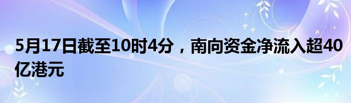 5月17日截至10时4分，南向资金净流入超40亿港元