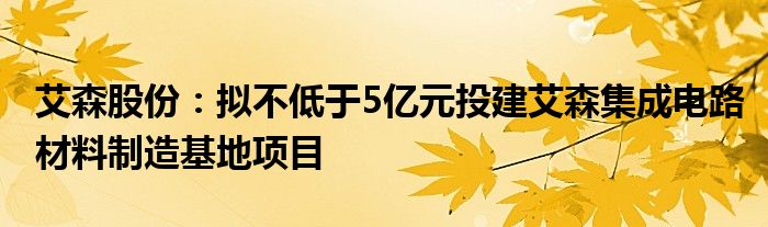 艾森股份：拟不低于5亿元投建艾森集成电路材料制造基地项目