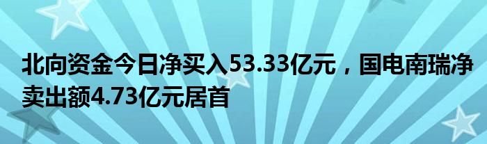 北向资金今日净买入53.33亿元，国电南瑞净卖出额4.73亿元居首