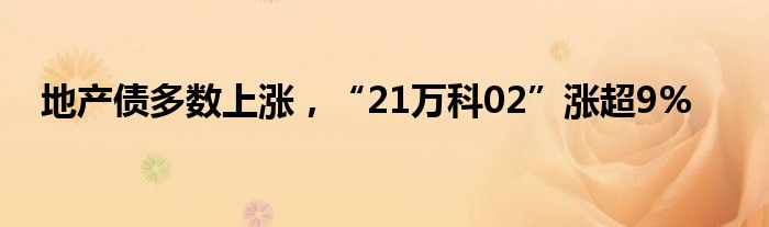 地产债多数上涨，“21万科02”涨超9%