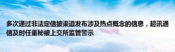 多次通过非法定信披渠道发布涉及热点概念的信息，超讯通信及时任董秘被上交所监管警示