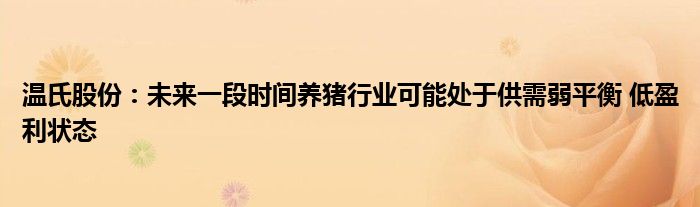 温氏股份：未来一段时间养猪行业可能处于供需弱平衡 低盈利状态