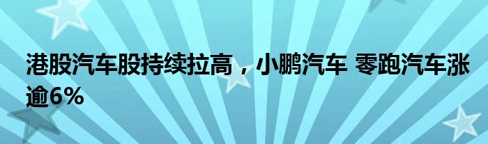 港股汽车股持续拉高，小鹏汽车 零跑汽车涨逾6%