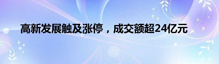 高新发展触及涨停，成交额超24亿元